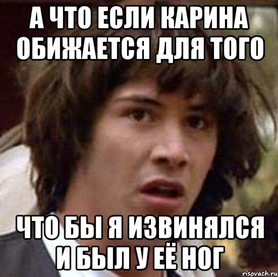 а что если карина обижается для того что бы я извинялся и был у её ног, Мем А что если (Киану Ривз)