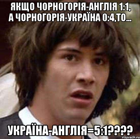 якщо чорногорія-англія 1:1, а чорногорія-україна 0:4,то... україна-англія=5:1???, Мем А что если (Киану Ривз)