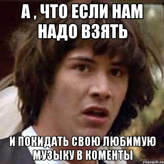 а , что если нам надо взять и покидать свою любимую музыку в коменты, Мем А что если (Киану Ривз)