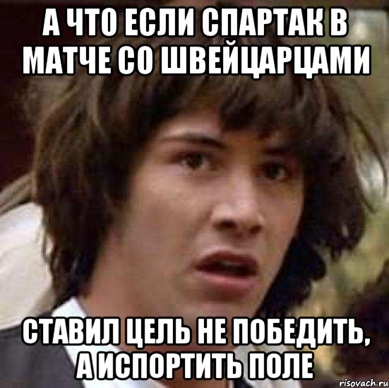 а что если спартак в матче со швейцарцами ставил цель не победить, а испортить поле, Мем А что если (Киану Ривз)