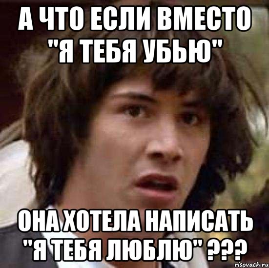 а что если вместо "я тебя убью" она хотела написать "я тебя люблю" ???, Мем А что если (Киану Ривз)