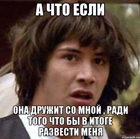 а что если она дружит со мной , ради того что бы в итоге развести меня, Мем А что если (Киану Ривз)