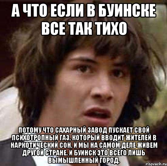 а что если в буинске все так тихо потому что сахарный завод пускает свой психотропный газ, который вводит жителей в наркотический сон, и мы на самом деле живем другой стране. и буинск это всего лишь вымышленный город., Мем А что если (Киану Ривз)