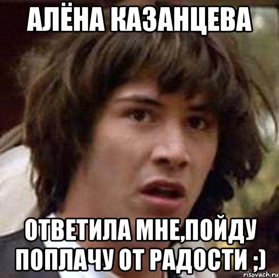 алёна казанцева ответила мне,пойду поплачу от радости ;), Мем А что если (Киану Ривз)