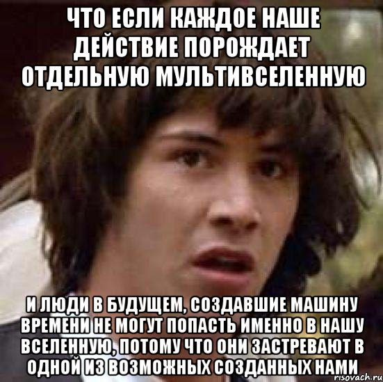 что если каждое наше действие порождает отдельную мультивселенную и люди в будущем, создавшие машину времени не могут попасть именно в нашу вселенную, потому что они застревают в одной из возможных созданных нами, Мем А что если (Киану Ривз)