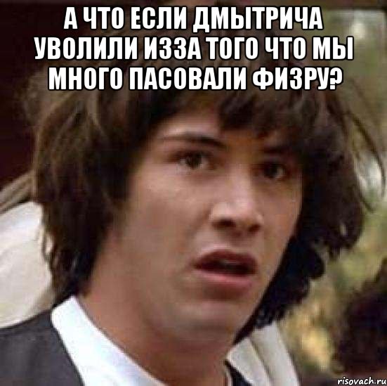 а что если дмытрича уволили изза того что мы много пасовали физру? , Мем А что если (Киану Ривз)