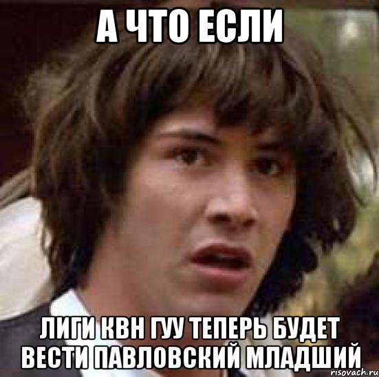 а что если лиги квн гуу теперь будет вести павловский младший, Мем А что если (Киану Ривз)