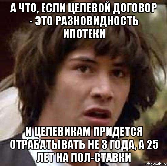 а что, если целевой договор - это разновидность ипотеки и целевикам придется отрабатывать не 3 года, а 25 лет на пол-ставки, Мем А что если (Киану Ривз)