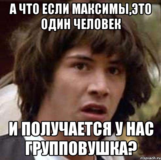 а что если максимы,это один человек и получается у нас групповушка?, Мем А что если (Киану Ривз)