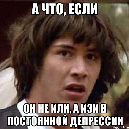 а что, если он не или, а иэи в постоянной депрессии, Мем А что если (Киану Ривз)