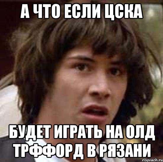 а что если цска будет играть на олд трффорд в рязани, Мем А что если (Киану Ривз)