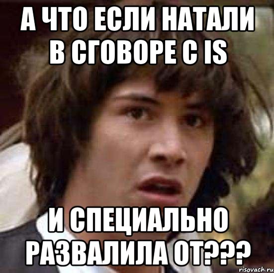 а что если натали в сговоре с is и специально развалила от???, Мем А что если (Киану Ривз)