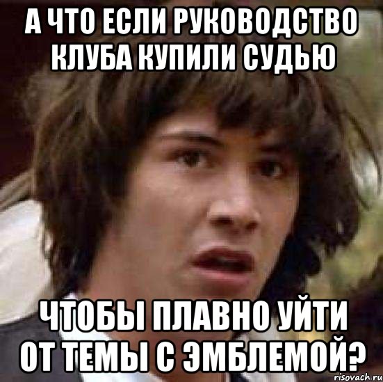 а что если руководство клуба купили судью чтобы плавно уйти от темы с эмблемой?, Мем А что если (Киану Ривз)