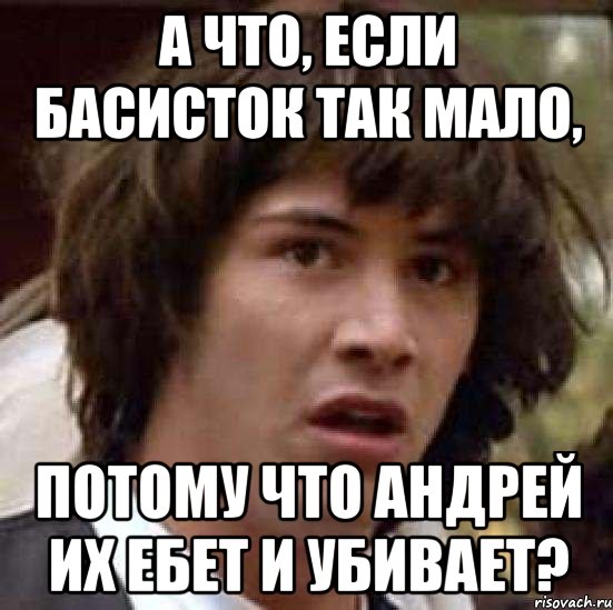 а что, если басисток так мало, потому что андрей их ебет и убивает?, Мем А что если (Киану Ривз)