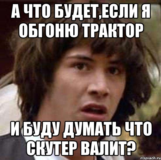 а что будет,если я обгоню трактор и буду думать что скутер валит?, Мем А что если (Киану Ривз)