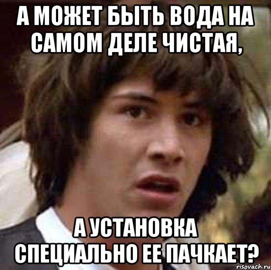 а может быть вода на самом деле чистая, а установка специально ее пачкает?, Мем А что если (Киану Ривз)