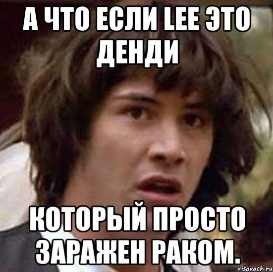 а что если lee это денди который просто заражен раком., Мем А что если (Киану Ривз)