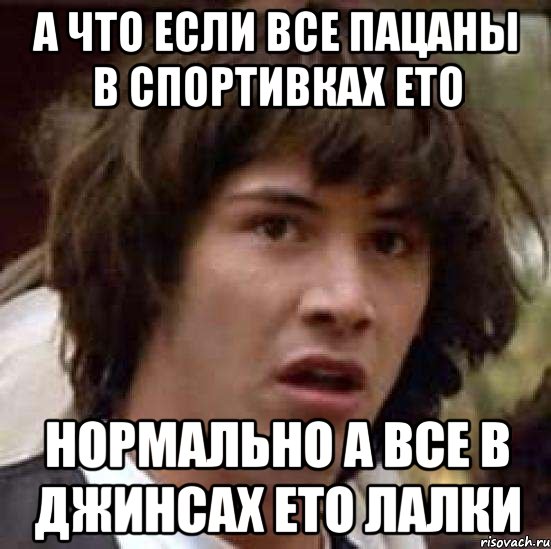 а что если все пацаны в спортивках ето нормально а все в джинсах ето лалки, Мем А что если (Киану Ривз)