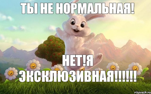 Ты не нормальная! Нет!Я эксклюзивная!!! 