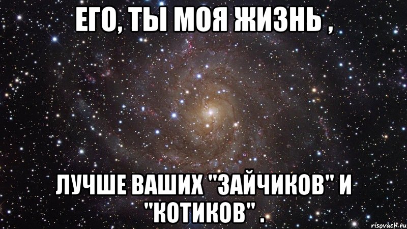 его, ты моя жизнь , лучше ваших "зайчиков" и "котиков" ., Мем  Космос (офигенно)