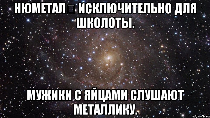 нюметал исключительно для школоты. мужики с яйцами слушают металлику., Мем  Космос (офигенно)