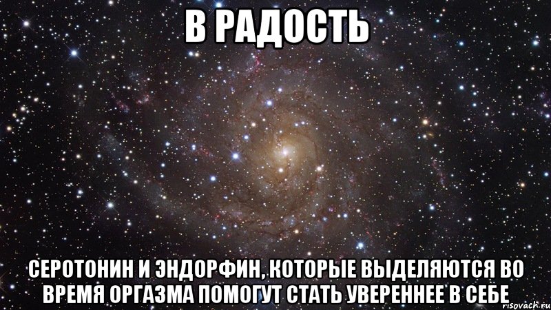 в радость серотонин и эндорфин, которые выделяются во время оргазма помогут стать увереннее в себе, Мем  Космос (офигенно)