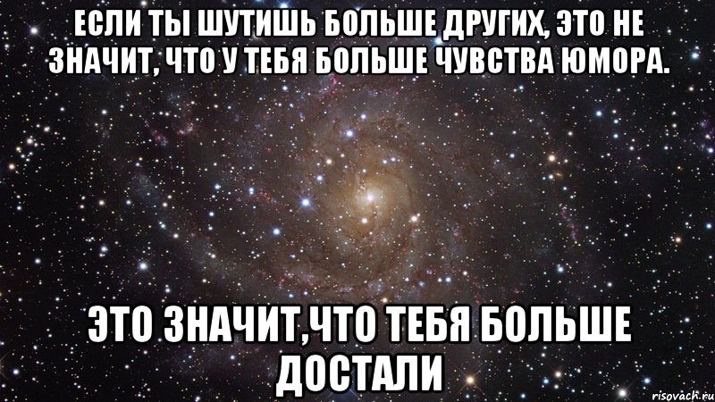 если ты шутишь больше других, это не значит, что у тебя больше чувства юмора. это значит,что тебя больше достали, Мем  Космос (офигенно)