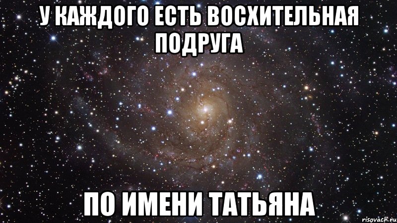 у каждого есть восхительная подруга по имени татьяна, Мем  Космос (офигенно)