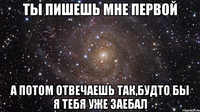 ты пишешь мне первой а потом отвечаешь так,будто бы я тебя уже заебал, Мем  Космос (офигенно)