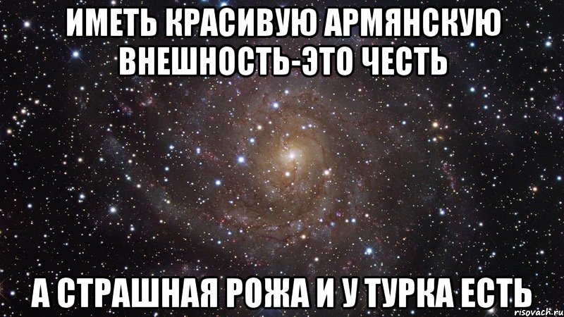 иметь красивую армянскую внешность-это честь а страшная рожа и у турка есть, Мем  Космос (офигенно)