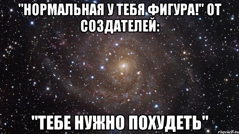 "нормальная у тебя фигура!" от создателей: "тебе нужно похудеть", Мем  Космос (офигенно)