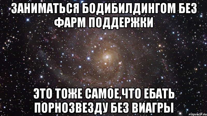 заниматься бодибилдингом без фарм поддержки это тоже самое,что ебать порнозвезду без виагры, Мем  Космос (офигенно)