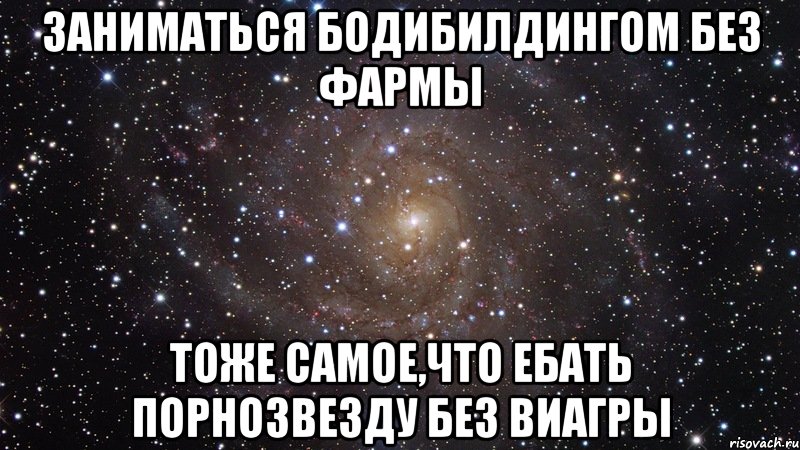 заниматься бодибилдингом без фармы тоже самое,что ебать порнозвезду без виагры, Мем  Космос (офигенно)