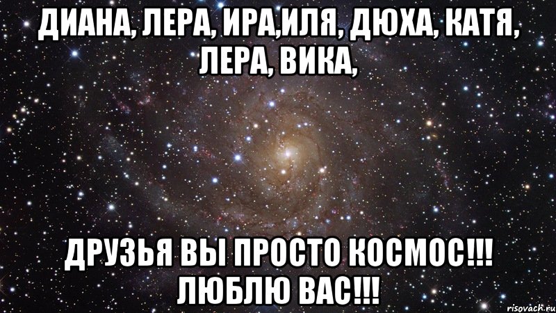 диана, лера, ира,иля, дюха, катя, лера, вика, друзья вы просто космос!!! люблю вас!!!, Мем  Космос (офигенно)