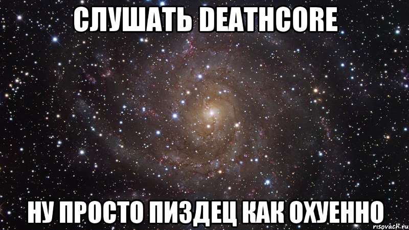 слушать deathcore ну просто пиздец как охуенно, Мем  Космос (офигенно)