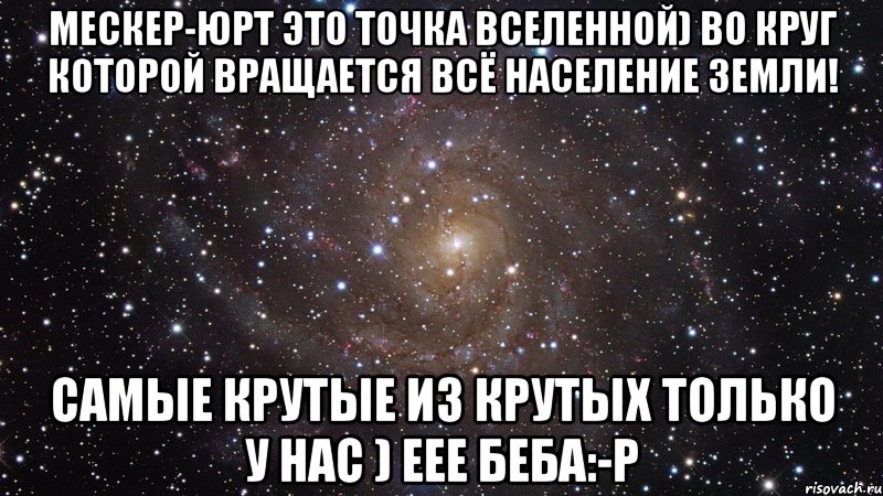 мескер-юрт это точка вселенной) во круг которой вращается всё население земли! самые крутые из крутых только у нас ) еее беба:-р, Мем  Космос (офигенно)