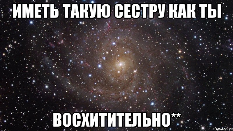 иметь такую сестру как ты восхитительно**, Мем  Космос (офигенно)