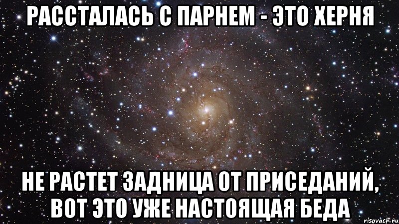 рассталась с парнем - это херня не растет задница от приседаний, вот это уже настоящая беда, Мем  Космос (офигенно)