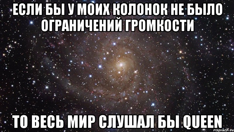 если бы у моих колонок не было ограничений громкости то весь мир слушал бы queen, Мем  Космос (офигенно)