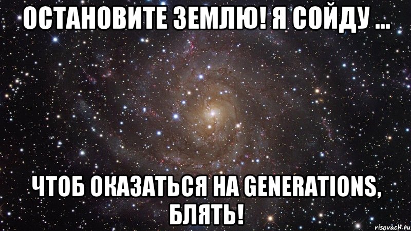 остановите землю! я сойду ... чтоб оказаться на generations, блять!, Мем  Космос (офигенно)