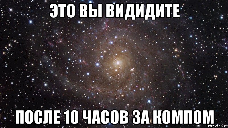 это вы видидите после 10 часов за компом, Мем  Космос (офигенно)