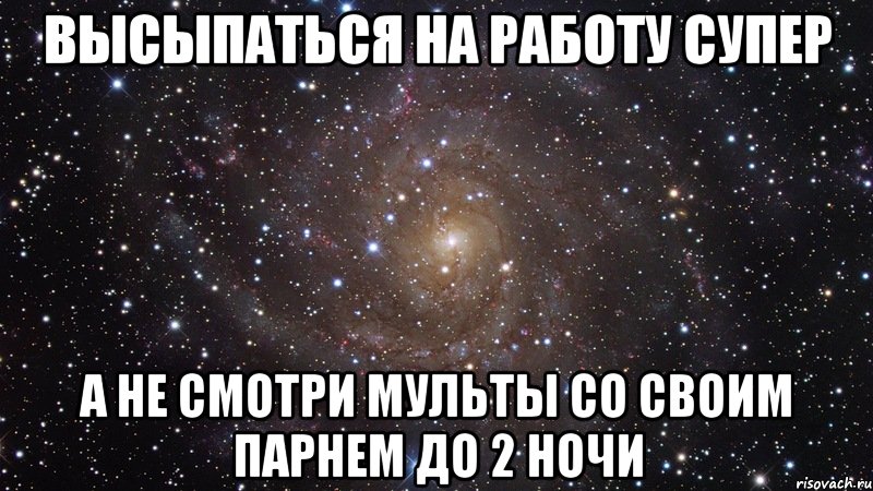 высыпаться на работу супер а не смотри мульты со своим парнем до 2 ночи, Мем  Космос (офигенно)