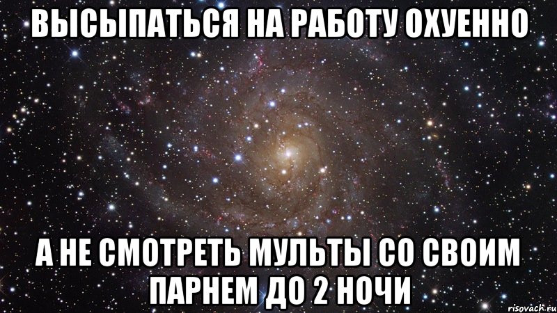 высыпаться на работу охуенно а не смотреть мульты со своим парнем до 2 ночи, Мем  Космос (офигенно)