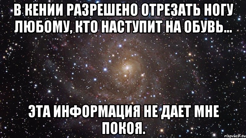 в кении разрешено отрезать ногу любому, кто наступит на обувь... эта информация не дает мне покоя., Мем  Космос (офигенно)