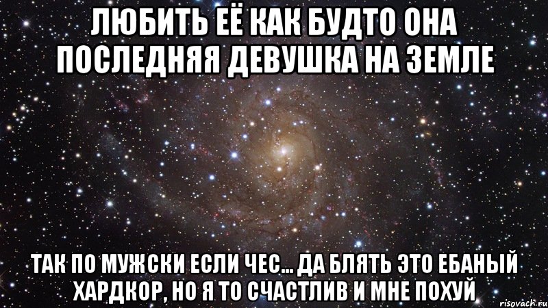 любить её как будто она последняя девушка на земле так по мужски если чес... да блять это ебаный хардкор, но я то счастлив и мне похуй, Мем  Космос (офигенно)