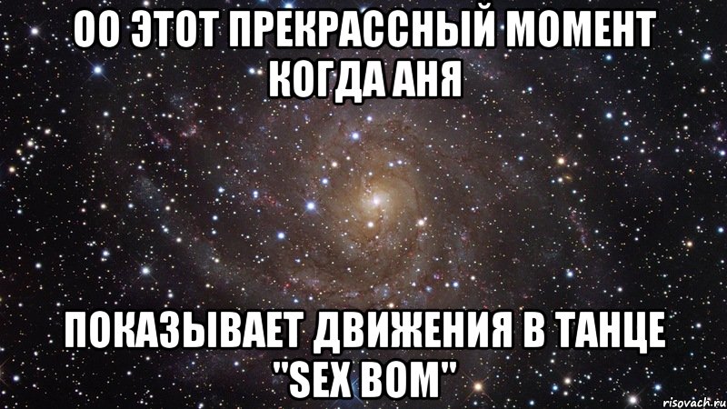 оо этот прекрассный момент когда аня показывает движения в танце "sex bom", Мем  Космос (офигенно)