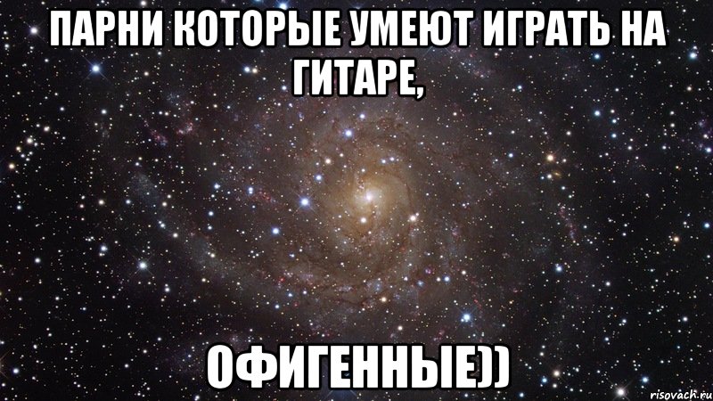 парни которые умеют играть на гитаре, офигенные)), Мем  Космос (офигенно)