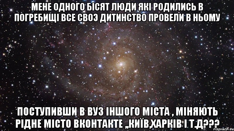 мене одного бiсят люди якi родились в погребищi все своэ дитинство провели в ньому поступивши в вуз iншого мiста , мiняють рідне місто вконтакте ,,київ,харків і т.д???, Мем  Космос (офигенно)