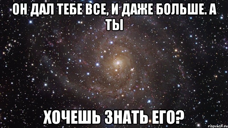 он дал тебе все, и даже больше. а ты хочешь знать его?, Мем  Космос (офигенно)