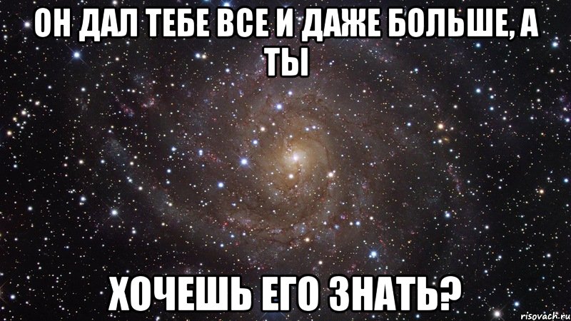 он дал тебе все и даже больше, а ты хочешь его знать?, Мем  Космос (офигенно)